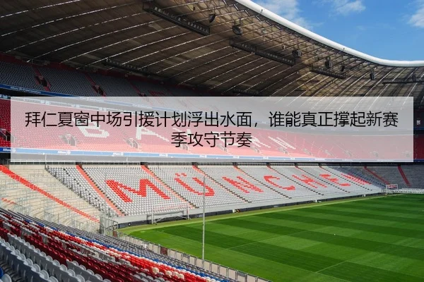 拜仁夏窗中场引援计划浮出水面，谁能真正撑起新赛季攻守节奏